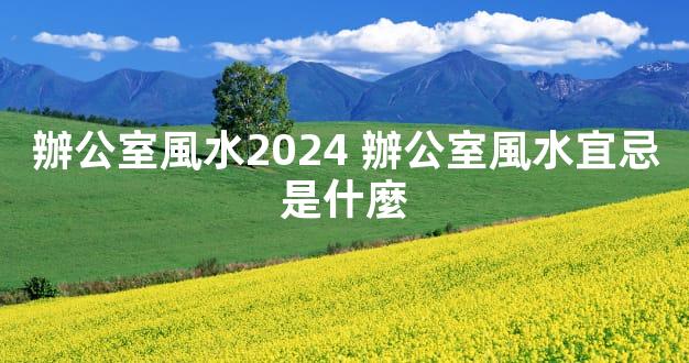 辦公室風水2024 辦公室風水宜忌是什麼